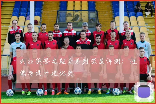 利拉德签名鞋全系列深度评测:性能与设计进化史