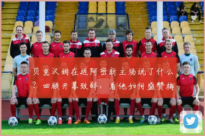 贝克汉姆在迈阿密新主场说了什么？回顾开幕致辞，看他如何盛赞梅西表现