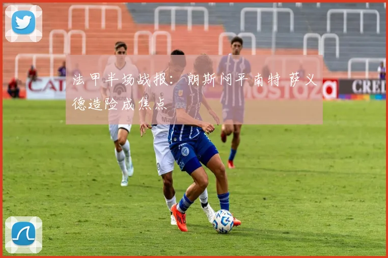 法甲半场战报：朗斯闷平南特 萨义德造险成焦点