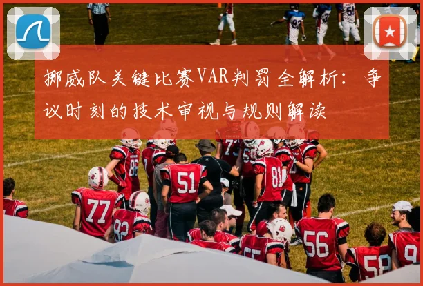 挪威队关键比赛VAR判罚全解析：争议时刻的技术审视与规则解读