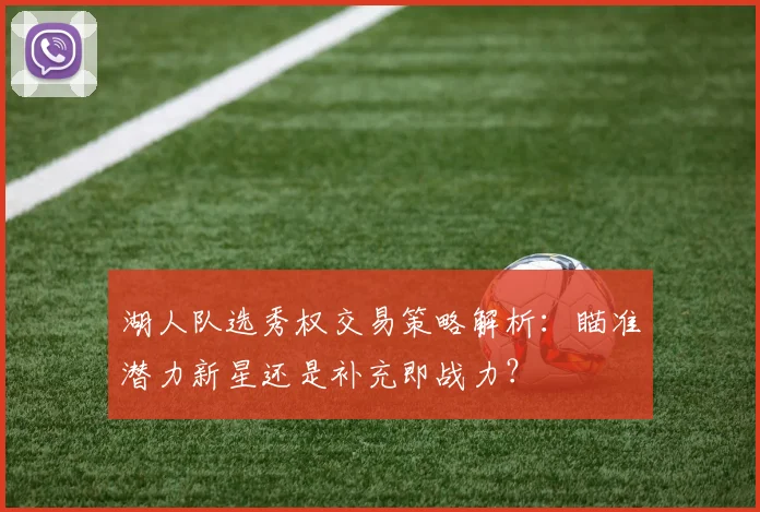湖人队选秀权交易策略解析:瞄准潜力新星还是补充即战力?