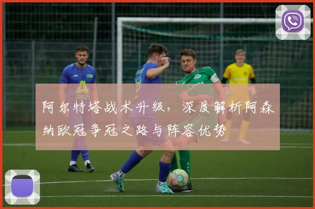 阿尔特塔战术升级,深度解析阿森纳欧冠争冠之路与阵容优势