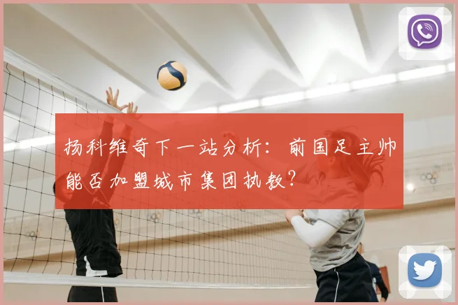 扬科维奇下一站分析：前国足主帅能否加盟城市集团执教？