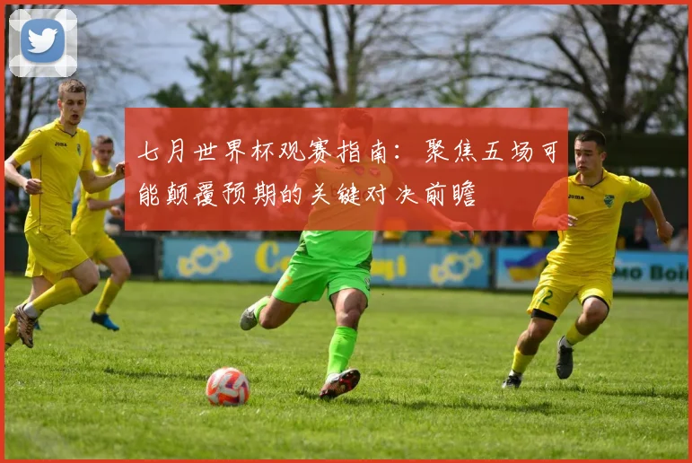 七月世界杯观赛指南：聚焦五场可能颠覆预期的关键对决前瞻