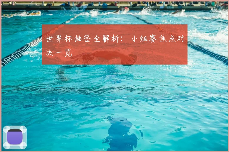世界杯抽签全解析：小组赛焦点对决一览