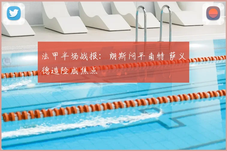 法甲半场战报:朗斯闷平南特 萨义德造险成焦点